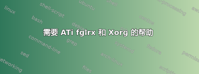 需要 ATi fglrx 和 Xorg 的帮助