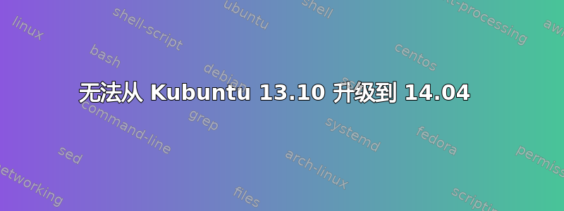 无法从 Kubuntu 13.10 升级到 14.04 