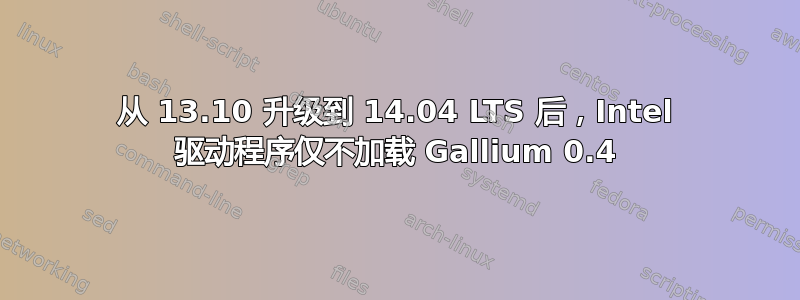 从 13.10 升级到 14.04 LTS 后，Intel 驱动程序仅不加载 Gallium 0.4