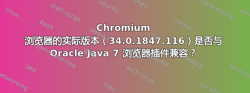 Chromium 浏览器的实际版本（34.0.1847.116）是否与 Oracle Java 7 浏览器插件兼容？