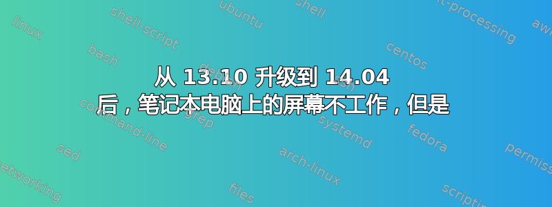 从 13.10 升级到 14.04 后，笔记本电脑上的屏幕不工作，但是