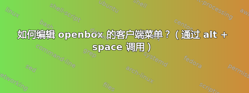 如何编辑 openbox 的客户端菜单？（通过 alt + space 调用）