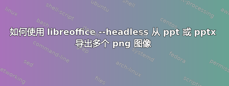 如何使用 libreoffice --headless 从 ppt 或 pptx 导出多个 png 图像