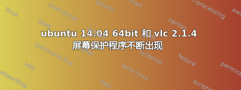 ubuntu 14.04 64bit 和 vlc 2.1.4 屏幕保护程序不断出现 