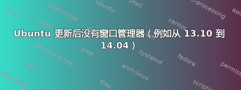 Ubuntu 更新后没有窗口管理器（例如从 13.10 到 14.04）