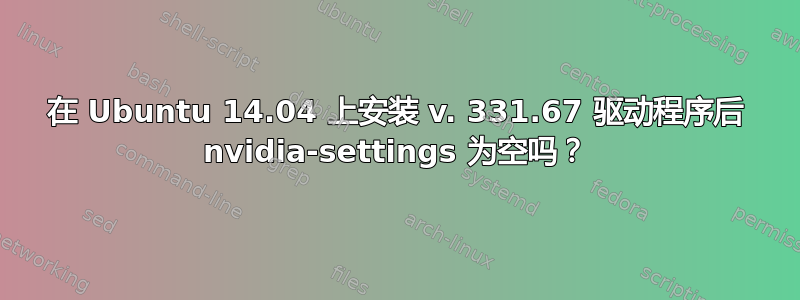 在 Ubuntu 14.04 上安装 v. 331.67 驱动程序后 nvidia-settings 为空吗？