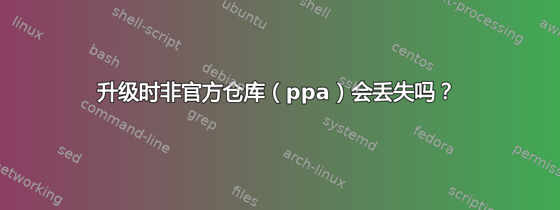 升级时非官方仓库（ppa）会丢失吗？