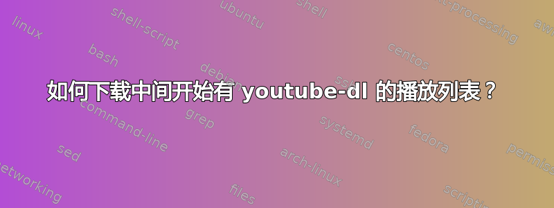 如何下载中间开始有 youtube-dl 的播放列表？