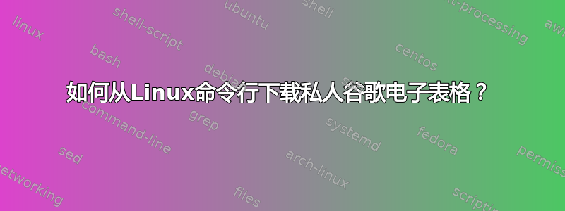 如何从Linux命令行下载私人谷歌电子表格？