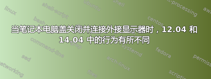 当笔记本电脑盖关闭并连接外接显示器时，12.04 和 14.04 中的行为有所不同