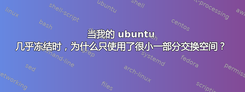 当我的 ubuntu 几乎冻结时，为什么只使用了很小一部分交换空间？