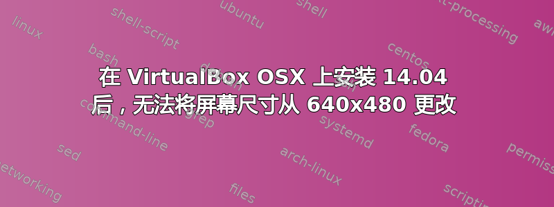 在 VirtualBox OSX 上安装 14.04 后，无法将屏幕尺寸从 640x480 更改