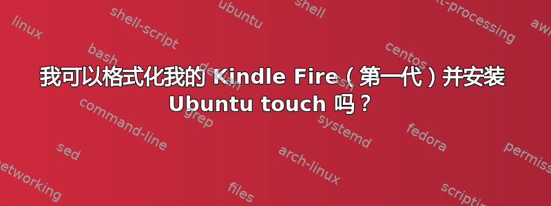 我可以格式化我的 Kindle Fire（第一代）并安装 Ubuntu touch 吗？