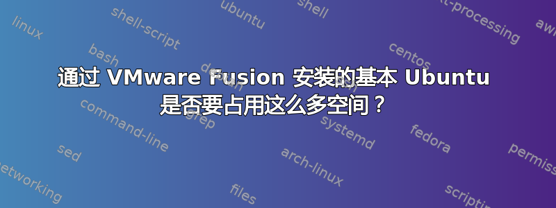 通过 VMware Fusion 安装的基本 Ubuntu 是否要占用这么多空间？