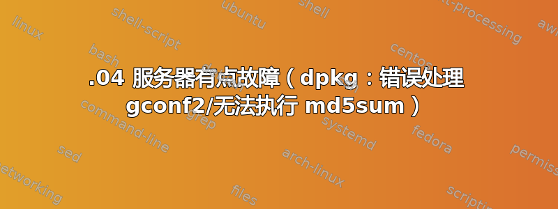 12.04 服务器有点故障（dpkg：错误处理 gconf2/无法执行 md5sum）