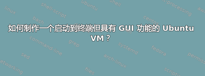 如何制作一个启动到终端但具有 GUI 功能的 Ubuntu VM？