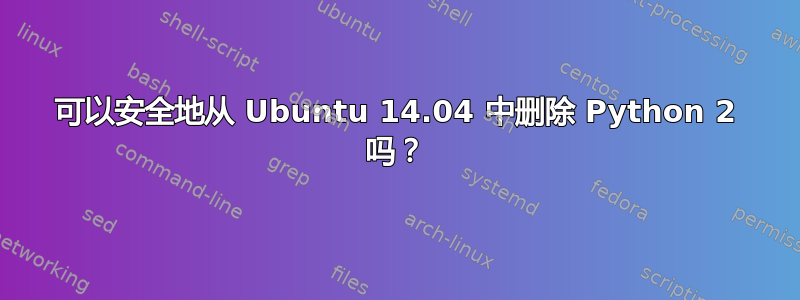 可以安全地从 Ubuntu 14.04 中删除 Python 2 吗？