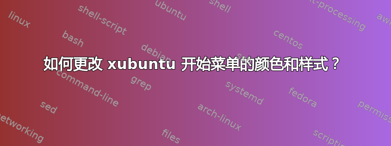 如何更改 xubuntu 开始菜单的颜色和样式？