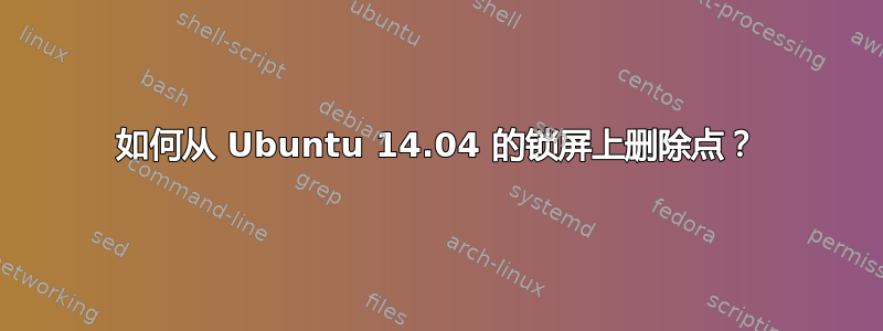 如何从 Ubuntu 14.04 的锁屏上删除点？