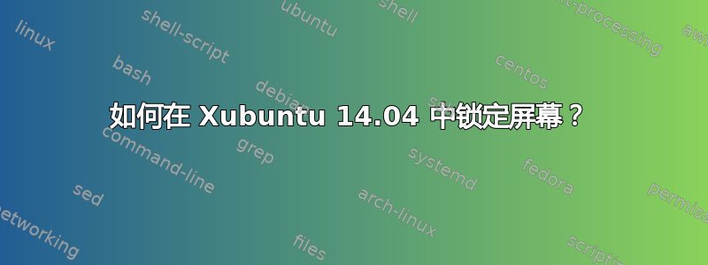 如何在 Xubuntu 14.04 中锁定屏幕？