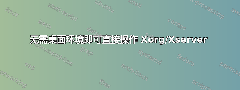 无需桌面环境即可直接操作 Xorg/Xserver