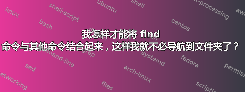 我怎样才能将 find 命令与其他命令结合起来，这样我就不必导航到文件夹了？