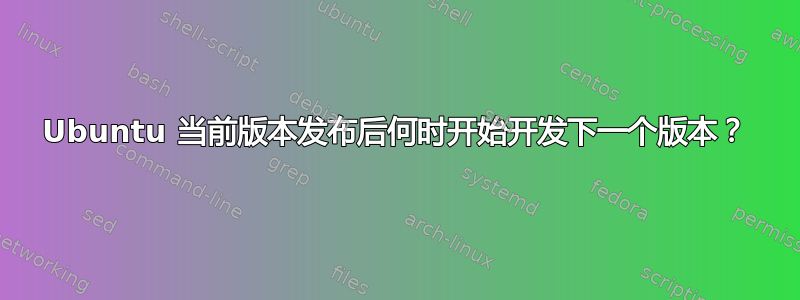 Ubuntu 当前版本发布后何时开始开发下一个版本？