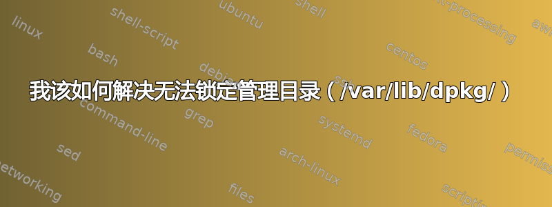 我该如何解决无法锁定管理目录（/var/lib/dpkg/）