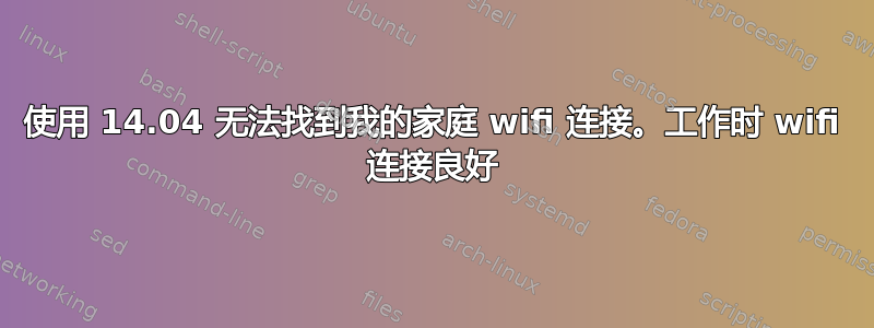 使用 14.04 无法找到我的家庭 wifi 连接。工作时 wifi 连接良好