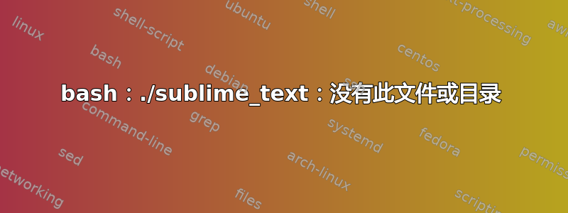 bash：./sublime_text：没有此文件或目录