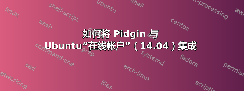 如何将 Pidgin 与 Ubuntu“在线帐户”（14.04）集成