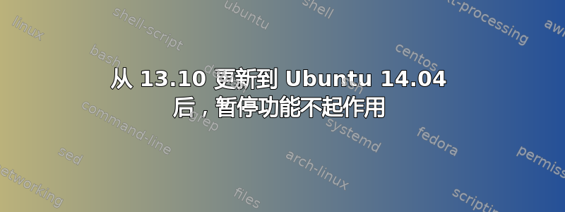 从 13.10 更新到 Ubuntu 14.04 后，暂停功能不起作用