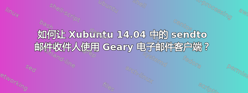 如何让 Xubuntu 14.04 中的 sendto 邮件收件人使用 Geary 电子邮件客户端？