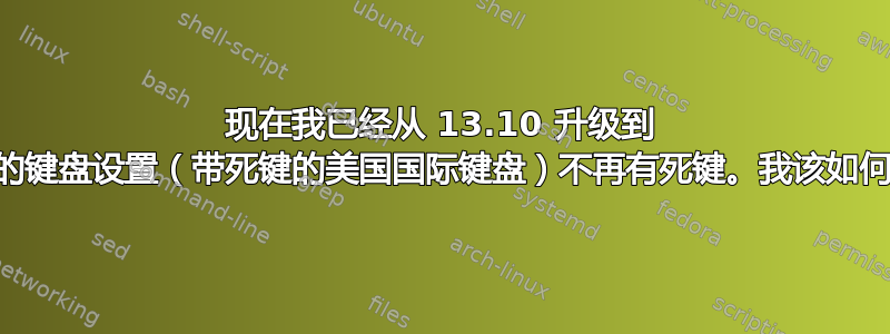 现在我已经从 13.10 升级到 14.04，我的键盘设置（带死键的美国国际键盘）不再有死键。我该如何恢复它们？