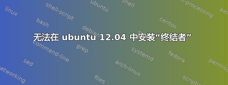 无法在 ubuntu 12.04 中安装“终结者”