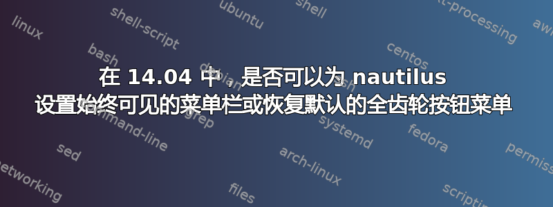 在 14.04 中，是否可以为 nautilus 设置始终可见的菜单栏或恢复默认的全齿轮按钮菜单