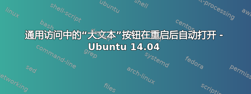 通用访问中的“大文本”按钮在重启后自动打开 - Ubuntu 14.04