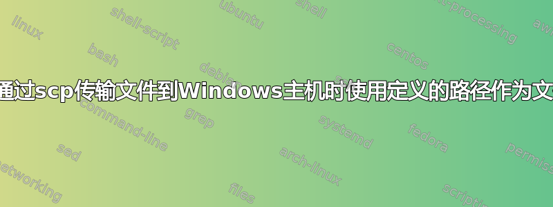 为什么通过scp传输文件到Windows主机时使用定义的路径作为文件名？