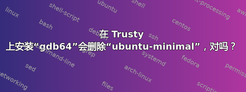 在 Trusty 上安装“gdb64”会删除“ubuntu-minimal”，对吗？