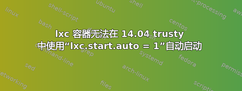 lxc 容器无法在 14.04 trusty 中使用“lxc.start.auto = 1”自动启动