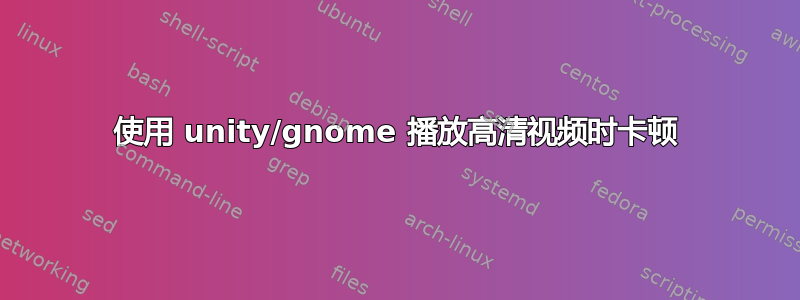 使用 unity/gnome 播放高清视频时卡顿