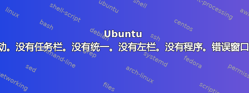 Ubuntu 无法正确启动。没有任务栏。没有统一。没有左栏。没有程序。错误窗口没有标题栏