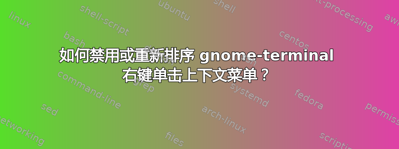 如何禁用或重新排序 gnome-terminal 右键单击​​上下文菜单？