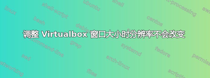 调整 Virtualbox 窗口大小时分辨率不会改变