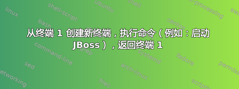 从终端 1 创建新终端，执行命令（例如：启动 JBoss），返回终端 1