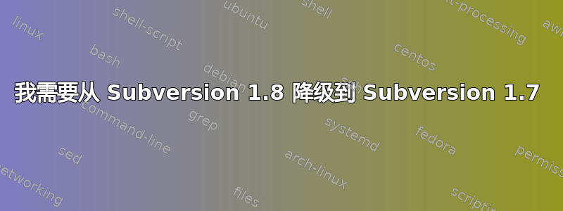 我需要从 Subversion 1.8 降级到 Subversion 1.7