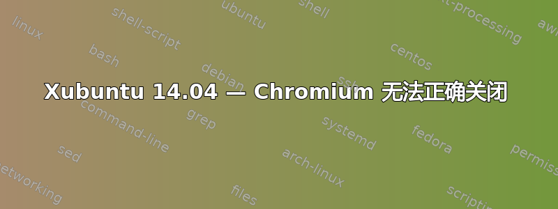 Xubuntu 14.04 — Chromium 无法正确关闭