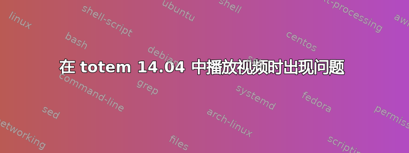 在 totem 14.04 中播放视频时出现问题