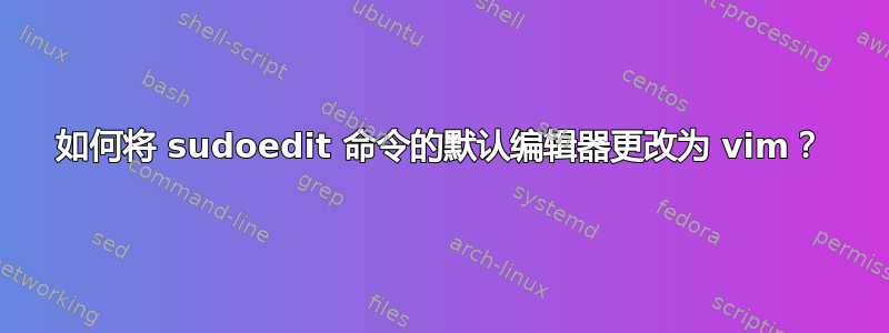 如何将 sudoedit 命令的默认编辑器更改为 vim？