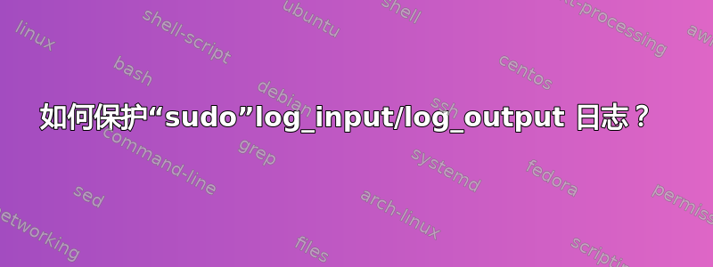 如何保护“sudo”log_input/log_output 日志？ 